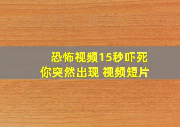 恐怖视频15秒吓死你突然出现 视频短片